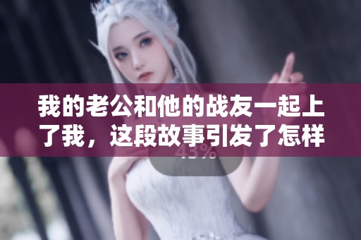 我的老公和他的战友一起上了我，这段故事引发了怎样的波澜呢