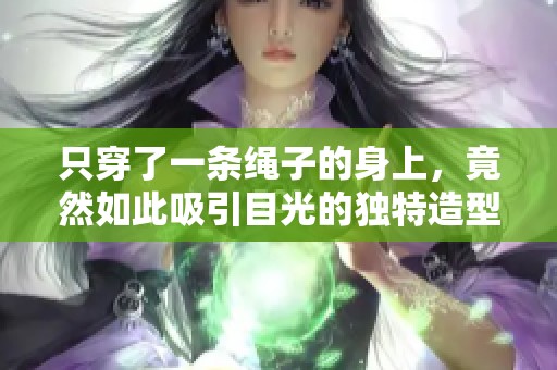 只穿了一条绳子的身上，竟然如此吸引目光的独特造型