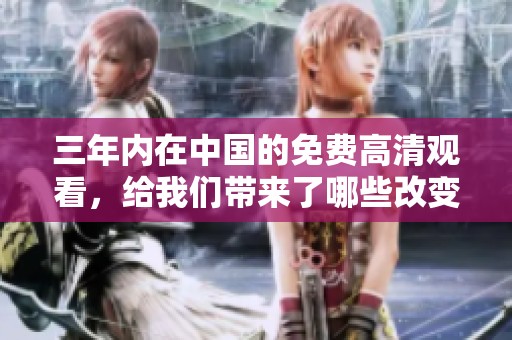 三年内在中国的免费高清观看，给我们带来了哪些改变和影响呢