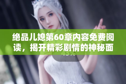 绝品儿媳第60章内容免费阅读，揭开精彩剧情的神秘面纱，快来探寻吧