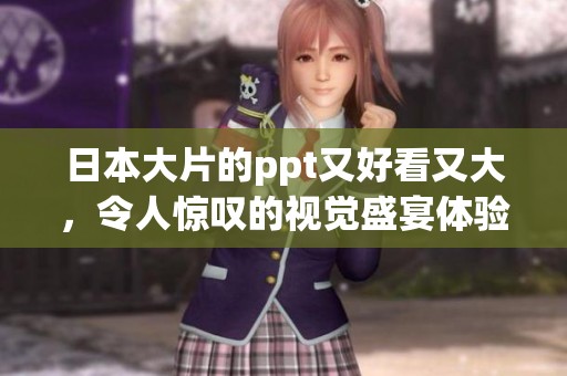 日本大片的ppt又好看又大，令人惊叹的视觉盛宴体验