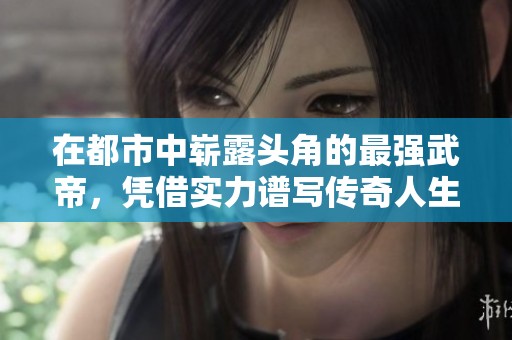 在都市中崭露头角的最强武帝，凭借实力谱写传奇人生