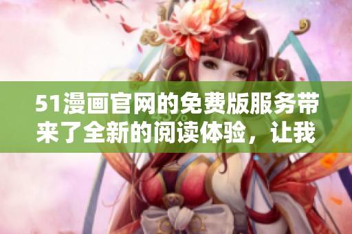 51漫画官网的免费版服务带来了全新的阅读体验，让我们一起探索吧！