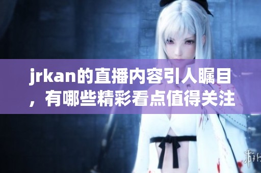 jrkan的直播内容引人瞩目，有哪些精彩看点值得关注呢