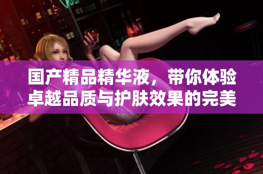 ****精华液，带你体验卓越品质与护肤效果的完美结合