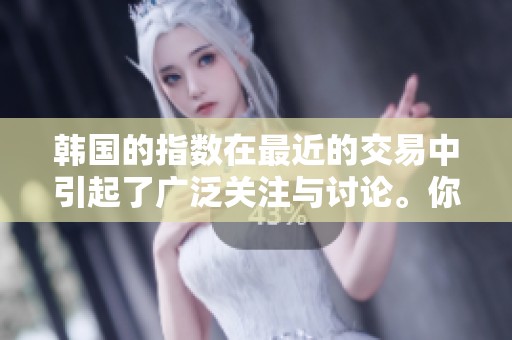 韩国的指数在最近的交易中引起了广泛关注与讨论。你是否了解它的最新表现情况？