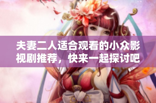 夫妻二人适合观看的小众影视剧推荐，快来一起探讨吧！