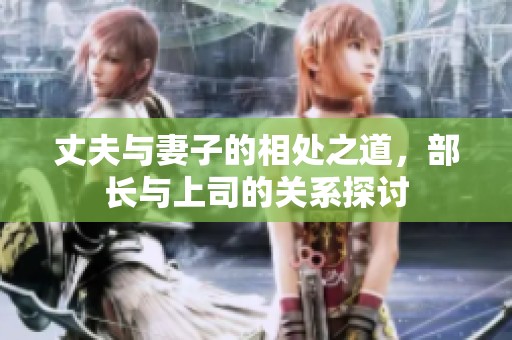 丈夫与妻子的相处之道，部长与上司的关系探讨