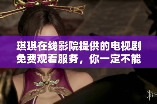 琪琪在线影院提供的电视剧免费观看服务，你一定不能错过