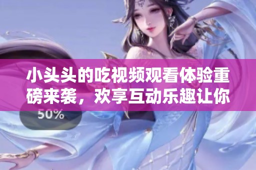 小头头的吃视频观看体验重磅来袭，欢享互动乐趣让你停不下来！