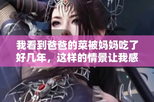 我看到爸爸的菜被妈妈吃了好几年，这样的情景让我感到不知所措
