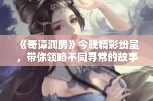 《奇谭洞房》今晚精彩纷呈，带你领略不同寻常的故事魅力