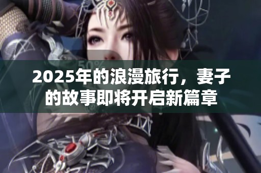 2025年的浪漫旅行，妻子的故事即将开启新篇章