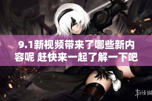 9.1新视频带来了哪些新内容呢 赶快来一起了解一下吧