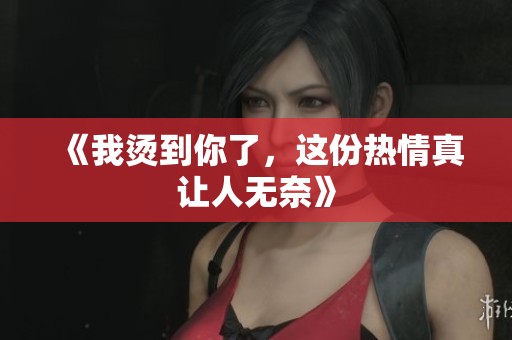 《我烫到你了，这份热情真让人无奈》