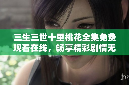 三生三世十里桃花全集免费观看在线，畅享精彩剧情无需等待