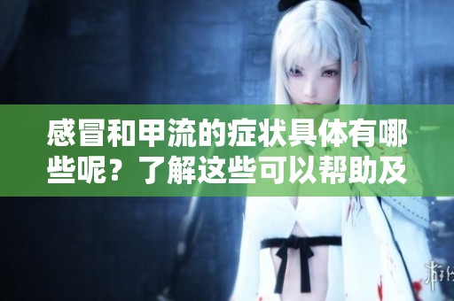 感冒和甲流的症状具体有哪些呢？了解这些可以帮助及时识别和处理。
