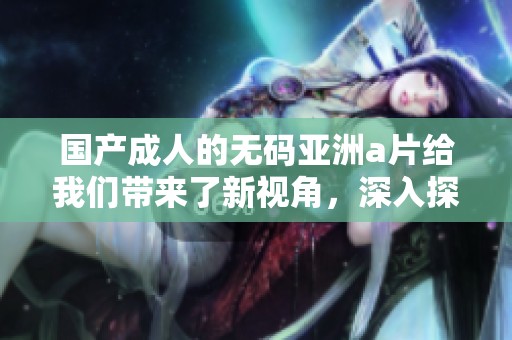 国产**的**亚洲**给我们带来了新视角，深入探讨其影响和意义。