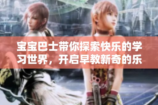 宝宝巴士带你探索快乐的学习世界，开启早教新奇的乐趣之旅