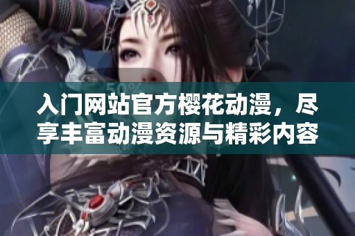 入门网站官方樱花动漫，尽享丰富动漫资源与精彩内容