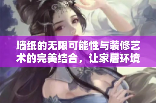 墙纸的无限可能性与装修艺术的完美结合，让家居环境焕然一新