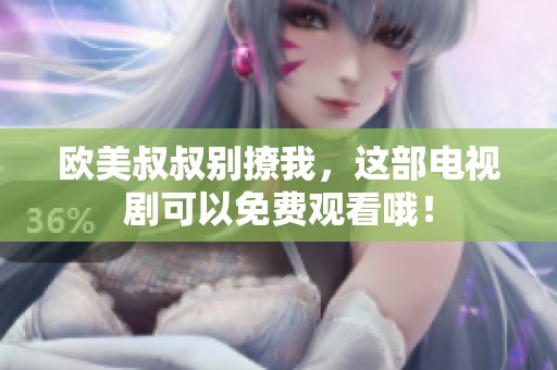 欧美叔叔别撩我，这部电视剧可以免费观看哦！