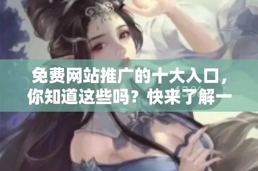 免费网站推广的十大入口，你知道这些吗？快来了解一下！