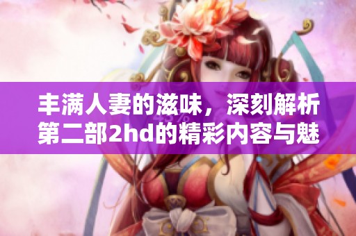 丰满人妻的滋味，深刻解析第二部2hd的精彩内容与魅力所在