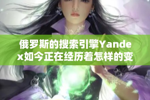 俄罗斯的搜索引擎Yandex如今正在经历着怎样的变化与发展呢
