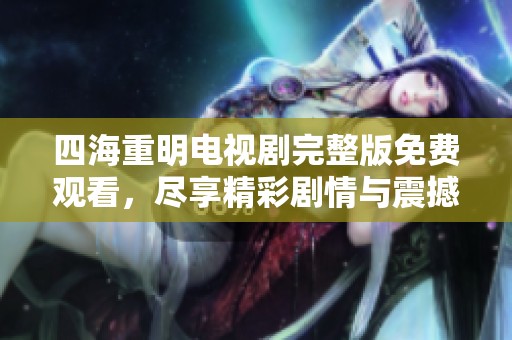 四海重明电视剧完整版免费观看，尽享精彩剧情与震撼瞬间。