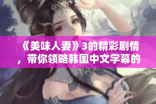 《美味人妻》3的精彩剧情，带你领略韩国中文字幕的魅力与风采