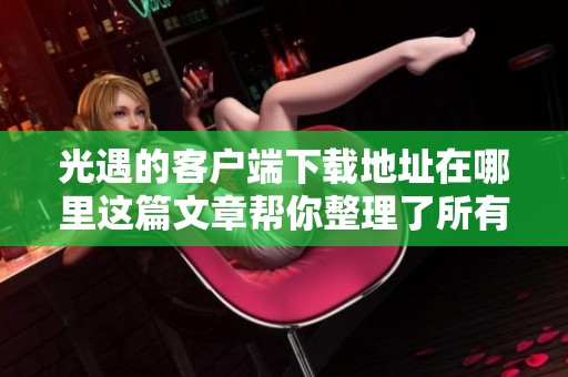 光遇的客户端下载地址在哪里这篇文章帮你整理了所有步骤与信息