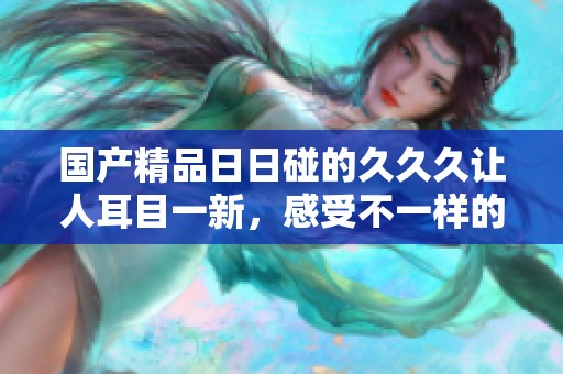 ******碰的**久让人耳目一新，感受不一样的精彩与乐趣