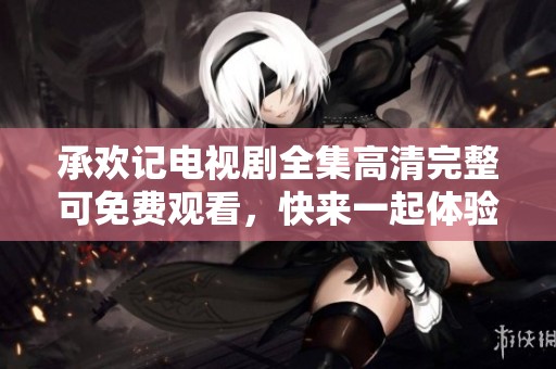 承欢记电视剧全集高清完整可免费观看，快来一起体验精彩剧情吧