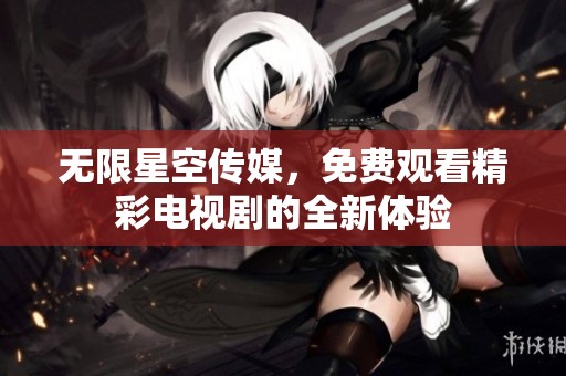 无限星空传媒，免费观看精彩电视剧的全新体验