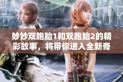 妙妙双胞胎1和双胞胎2的精彩故事，将带你进入全新奇幻世界！