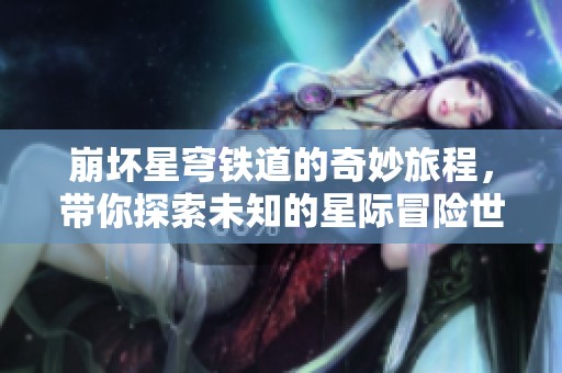崩坏星穹铁道的奇妙旅程，带你探索未知的星际冒险世界