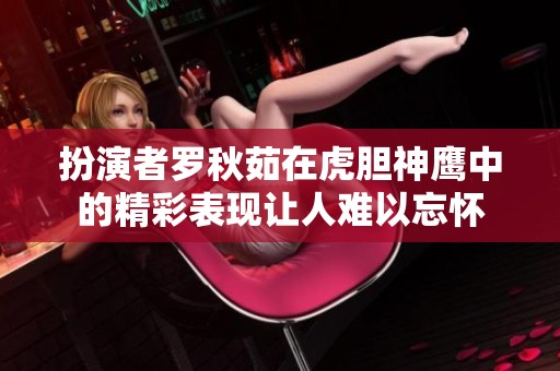 扮演者罗秋茹在虎胆神鹰中的精彩表现让人难以忘怀