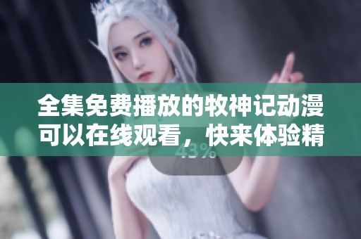 全集免费播放的牧神记动漫可以在线观看，快来体验精彩剧情吧