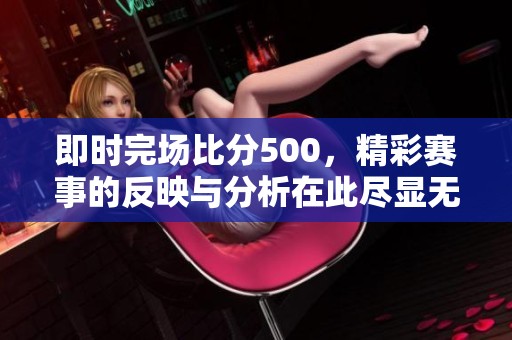 即时完场比分500，精彩赛事的反映与分析在此尽显无遗
