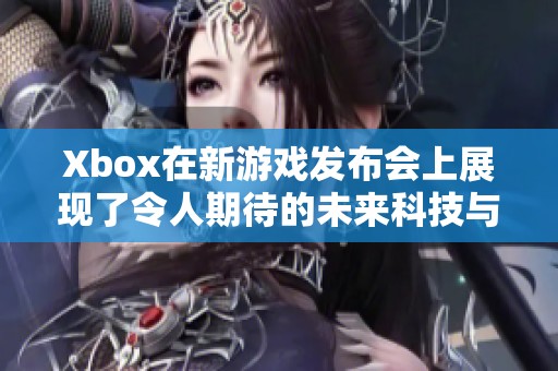 Xbox在新游戏发布会上展现了令人期待的未来科技与创新理念