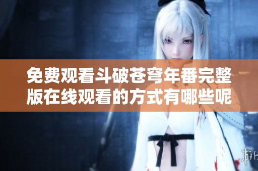 免费观看斗破苍穹年番完整版在线观看的方式有哪些呢