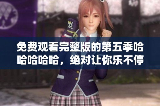 免费观看完整版的第五季哈哈哈哈哈，绝对让你乐不停！