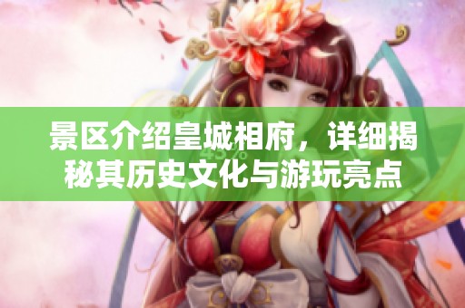 景区介绍皇城相府，详细揭秘其历史文化与游玩亮点
