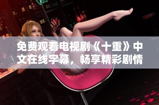 免费观看电视剧《十重》中文在线字幕，畅享精彩剧情尽在你我之间