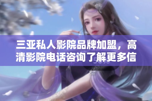 三亚私人影院品牌加盟，高清影院电话咨询了解更多信息