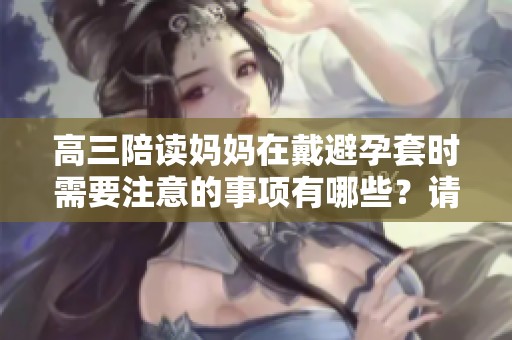 高三陪读妈妈在戴避孕套时需要注意的事项有哪些？请看这几点建议。