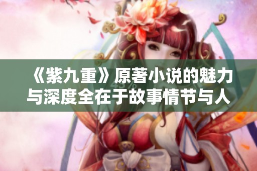 《紫九重》原著小说的魅力与深度全在于故事情节与人物塑造之中