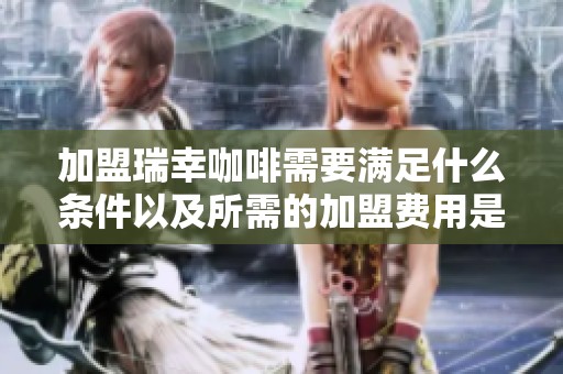 加盟瑞幸咖啡需要满足什么条件以及所需的加盟费用是多少