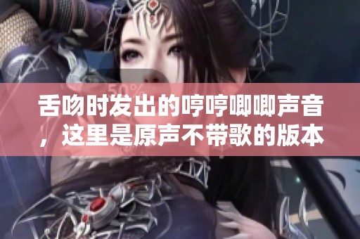 舌吻时发出的哼哼唧唧声音，这里是原声不带歌的版本